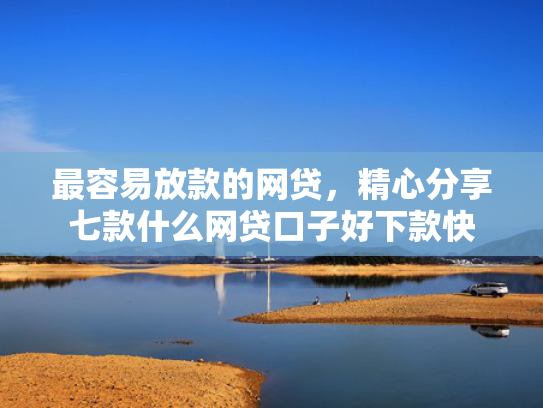 最容易放款的网贷，精心分享七款什么网贷口子好下款快