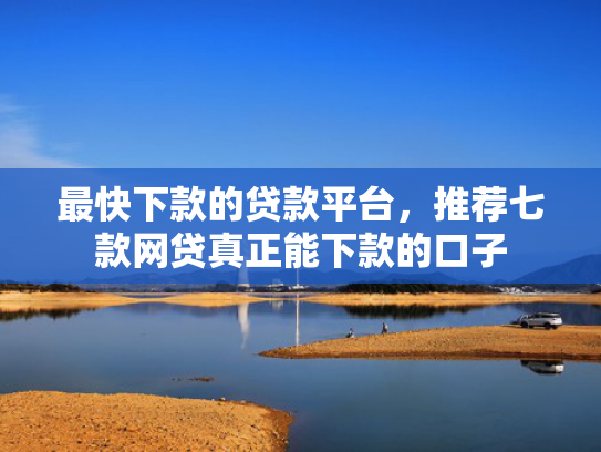 最快下款的贷款平台，推荐七款网贷真正能下款的口子