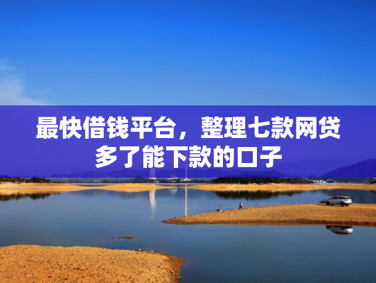 最快借钱平台，整理七款网贷多了能下款的口子