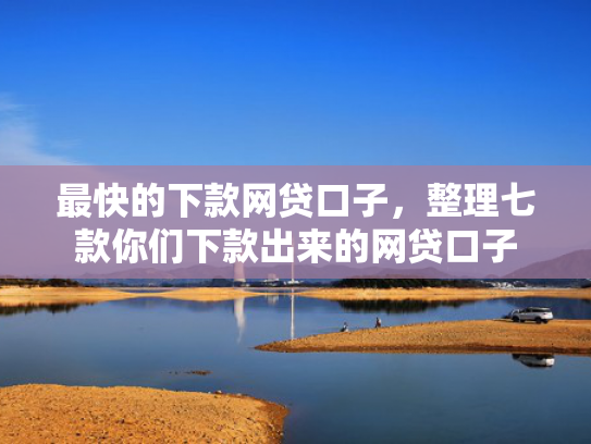 最快的下款网贷口子，整理七款你们下款出来的网贷口子