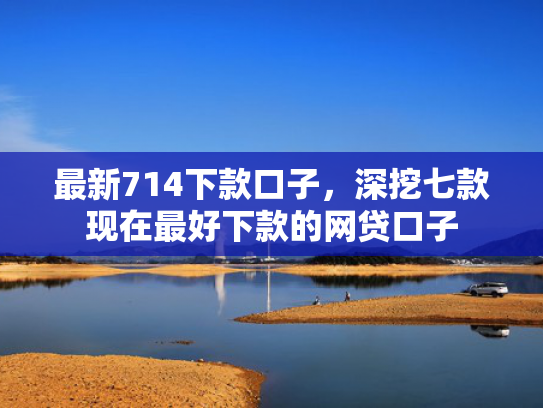 最新714下款口子，深挖七款现在最好下款的网贷口子