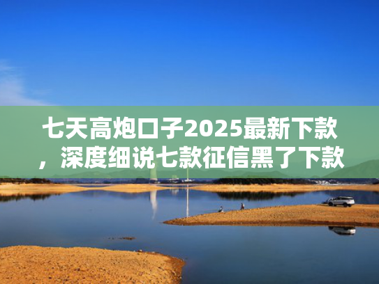七天高炮口子2025最新下款，深度细说七款征信黑了下款的平台