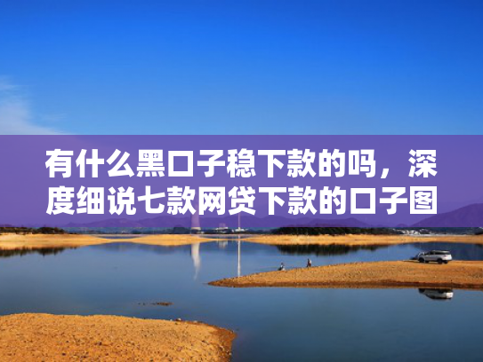有什么黑口子稳下款的吗，深度细说七款网贷下款的口子图片