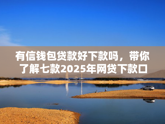 有信钱包贷款好下款吗，带你了解七款2025年网贷下款口子