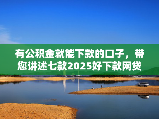 有公积金就能下款的口子，带您讲述七款2025好下款网贷口子