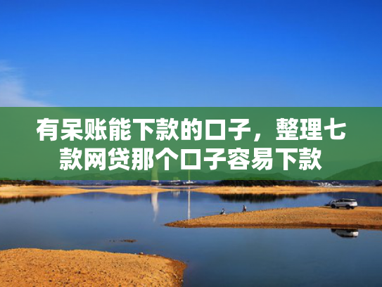 有呆账能下款的口子，整理七款网贷那个口子容易下款