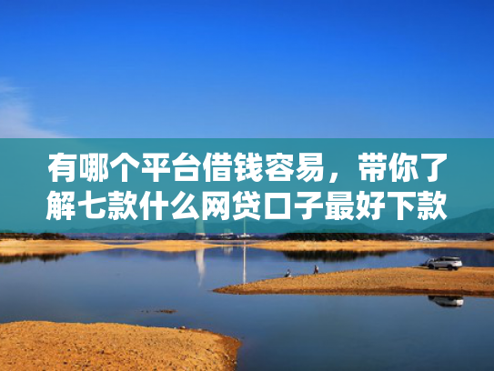 有哪个平台借钱容易，带你了解七款什么网贷口子最好下款