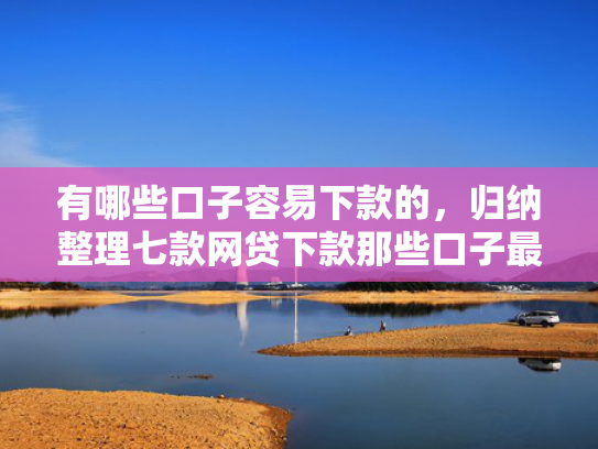 有哪些口子容易下款的，归纳整理七款网贷下款那些口子最快