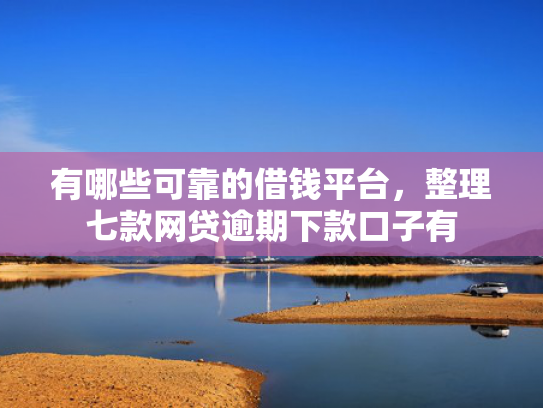 有哪些可靠的借钱平台，整理七款网贷逾期下款口子有