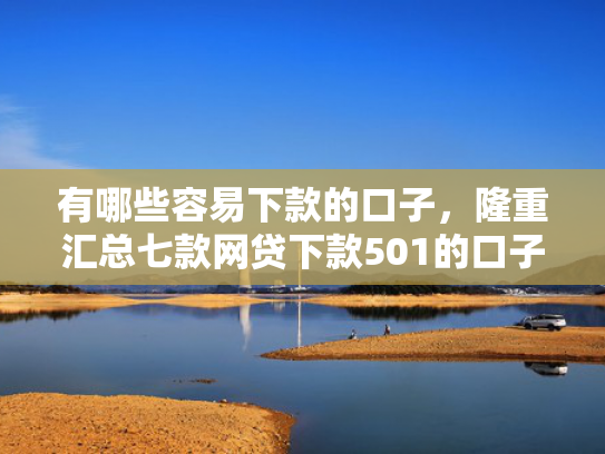 有哪些容易下款的口子，隆重汇总七款网贷下款501的口子