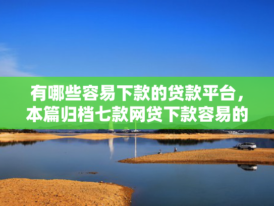 有哪些容易下款的贷款平台，本篇归档七款网贷下款容易的口子