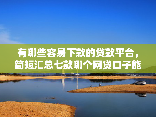 有哪些容易下款的贷款平台，简短汇总七款哪个网贷口子能下款