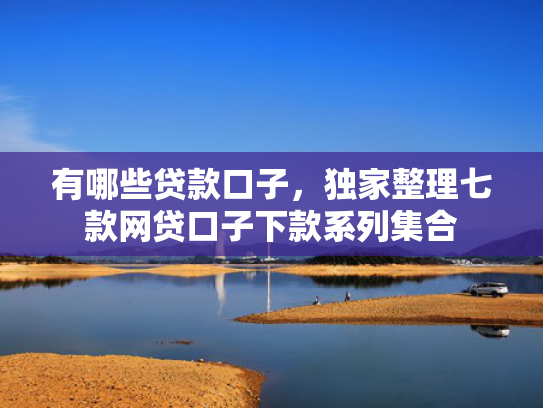 有哪些贷款口子，独家整理七款网贷口子下款系列集合