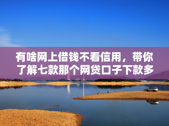 有啥网上借钱不看信用，带你了解七款那个网贷口子下款多