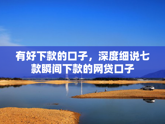 有好下款的口子，深度细说七款瞬间下款的网贷口子
