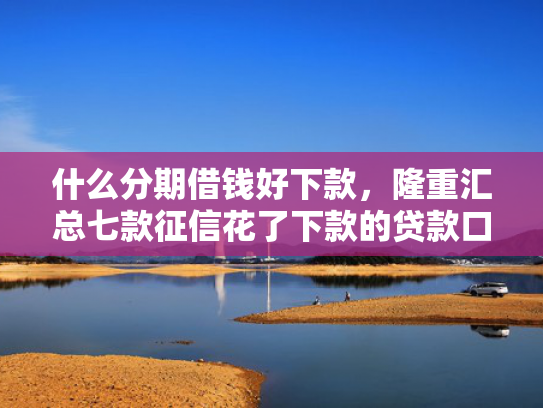 什么分期借钱好下款，隆重汇总七款征信花了下款的贷款口子