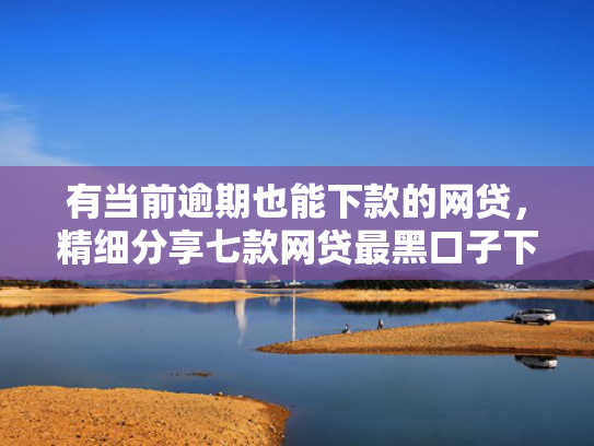 有当前逾期也能下款的网贷，精细分享七款网贷最黑口子下款