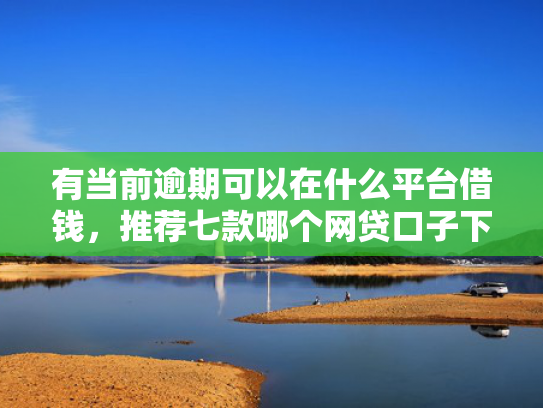 有当前逾期可以在什么平台借钱，推荐七款哪个网贷口子下款最快