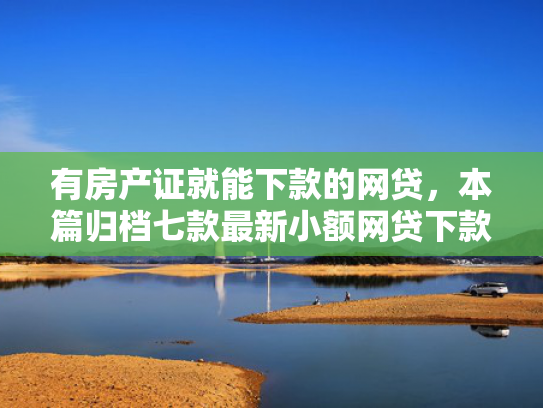 有房产证就能下款的网贷，本篇归档七款最新小额网贷下款口子