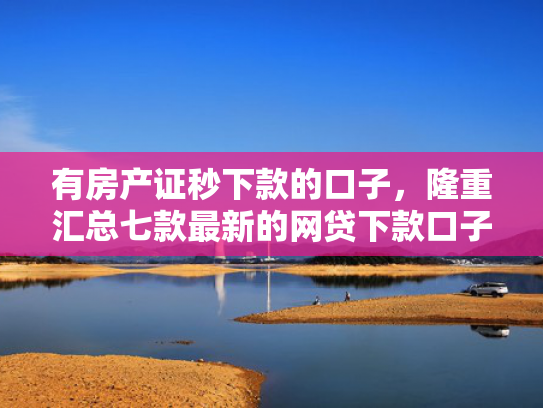 有房产证秒下款的口子，隆重汇总七款最新的网贷下款口子