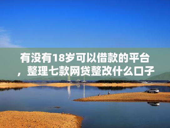 有没有18岁可以借款的平台，整理七款网贷整改什么口子下款