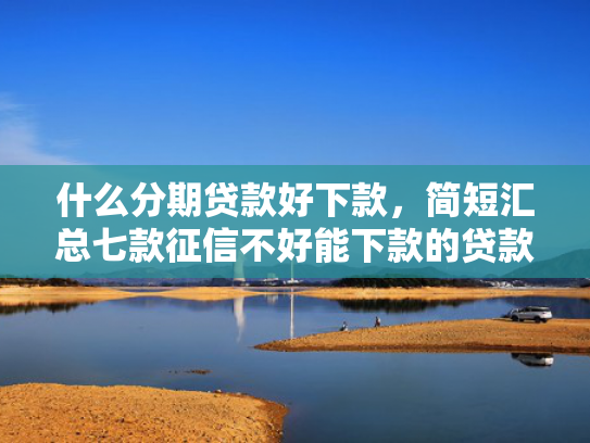 什么分期贷款好下款，简短汇总七款征信不好能下款的贷款