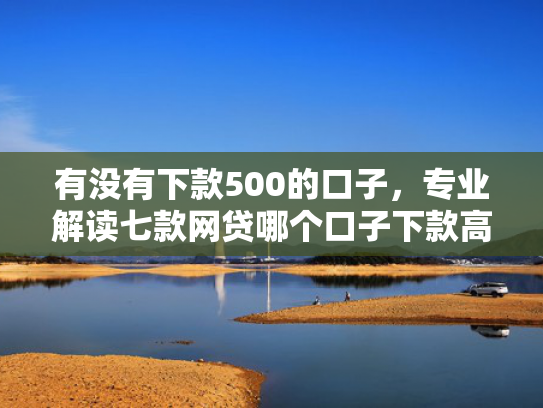 有没有下款500的口子，专业解读七款网贷哪个口子下款高