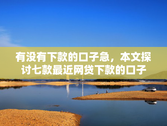 有没有下款的口子急，本文探讨七款最近网贷下款的口子