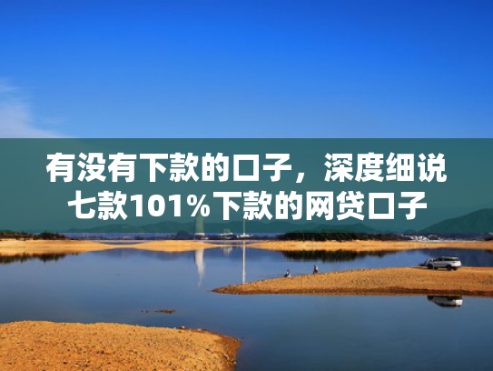 有没有下款的口子，深度细说七款101%下款的网贷口子