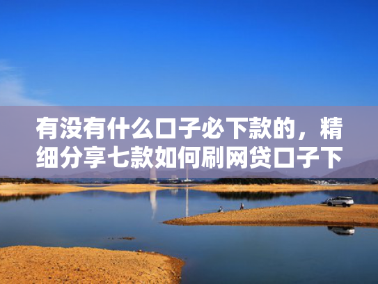 有没有什么口子必下款的，精细分享七款如何刷网贷口子下款