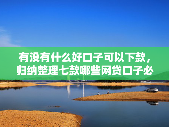有没有什么好口子可以下款，归纳整理七款哪些网贷口子必下款