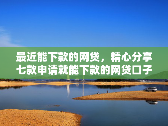 最近能下款的网贷，精心分享七款申请就能下款的网贷口子