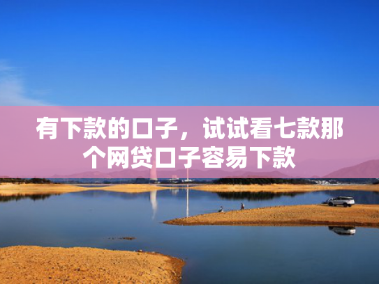 有下款的口子，试试看七款那个网贷口子容易下款