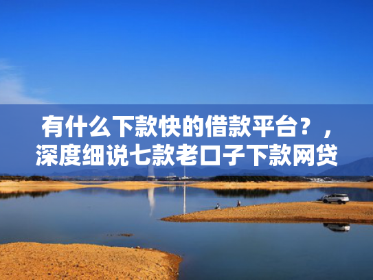 有什么下款快的借款平台？，深度细说七款老口子下款网贷平台