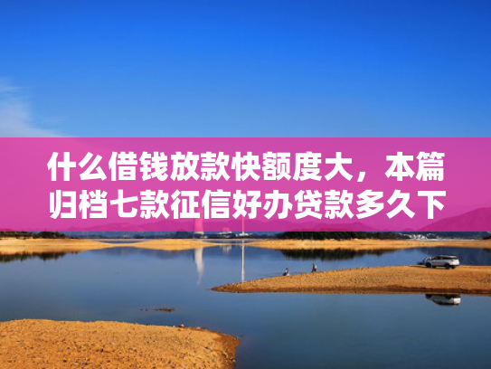 什么借钱放款快额度大，本篇归档七款征信好办贷款多久下款正常
