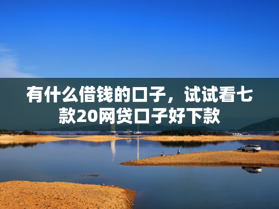有什么借钱的口子，试试看七款20网贷口子好下款