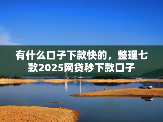 有什么口子下款快的，整理七款2025网贷秒下款口子