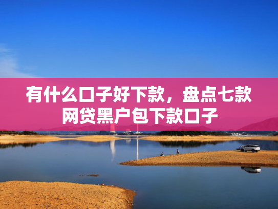 有什么口子好下款，盘点七款网贷黑户包下款口子