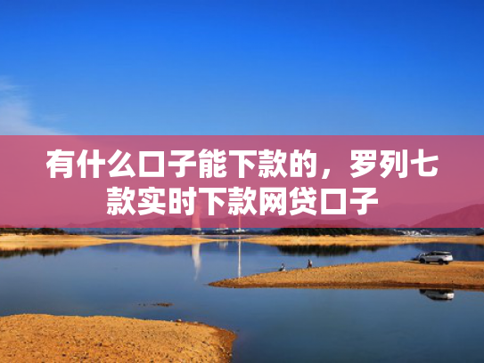 有什么口子能下款的，罗列七款实时下款网贷口子