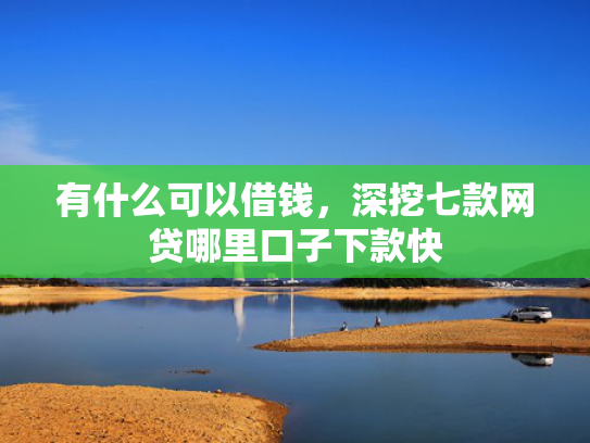 有什么可以借钱，深挖七款网贷哪里口子下款快