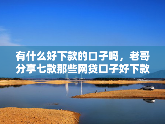 有什么好下款的口子吗，老哥分享七款那些网贷口子好下款