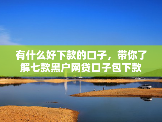 有什么好下款的口子，带你了解七款黑户网贷口子包下款