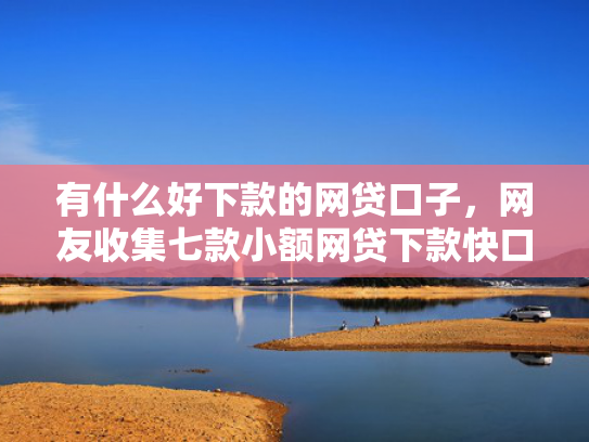 有什么好下款的网贷口子，网友收集七款小额网贷下款快口子