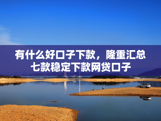 有什么好口子下款，隆重汇总七款稳定下款网贷口子
