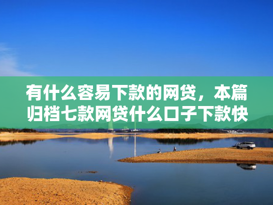 有什么容易下款的网贷，本篇归档七款网贷什么口子下款快