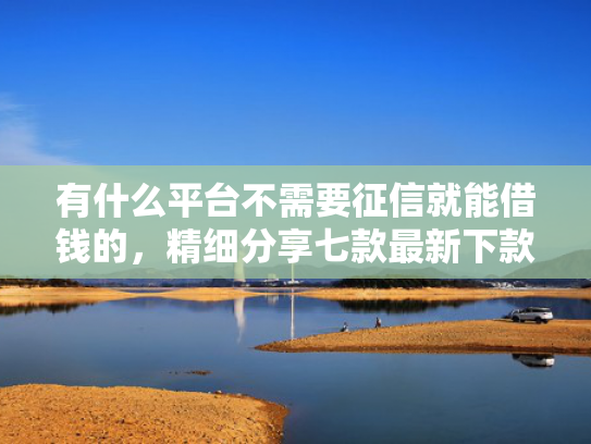有什么平台不需要征信就能借钱的，精细分享七款最新下款快网贷口子