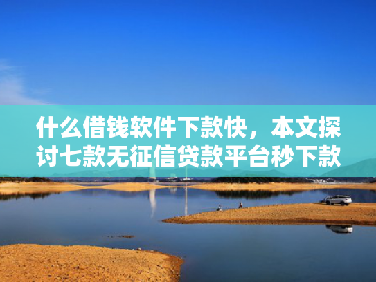 什么借钱软件下款快，本文探讨七款无征信贷款平台秒下款