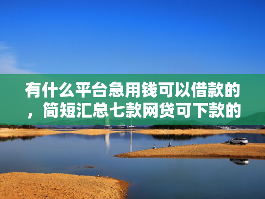 有什么平台急用钱可以借款的，简短汇总七款网贷可下款的口子