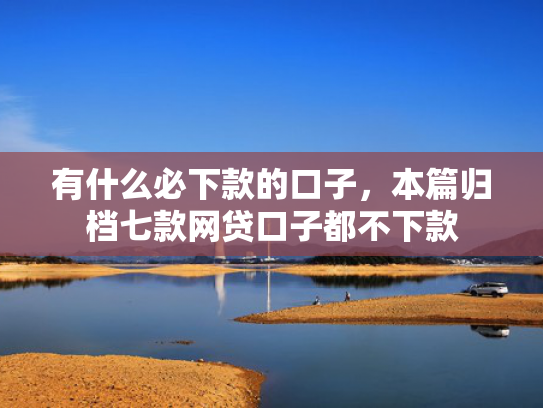 有什么必下款的口子，本篇归档七款网贷口子都不下款