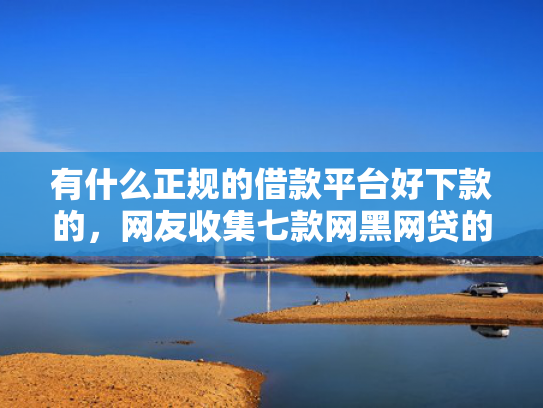 有什么正规的借款平台好下款的，网友收集七款网黑网贷的下款口子